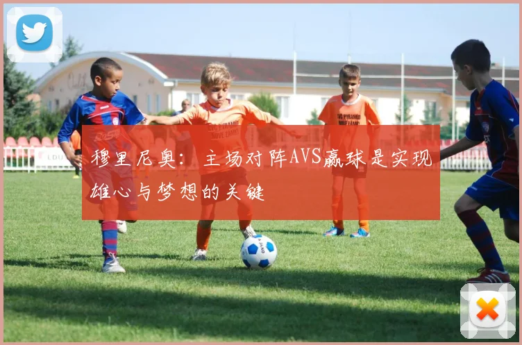 穆里尼奥：主场对阵AVS赢球是实现雄心与梦想的关键