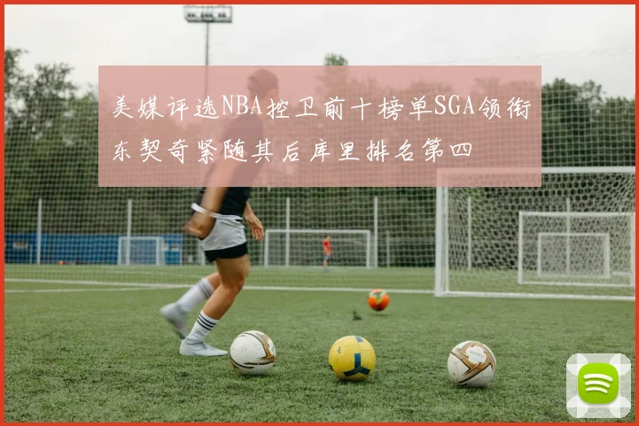 美媒评选NBA控卫前十榜单SGA领衔东契奇紧随其后库里排名第四