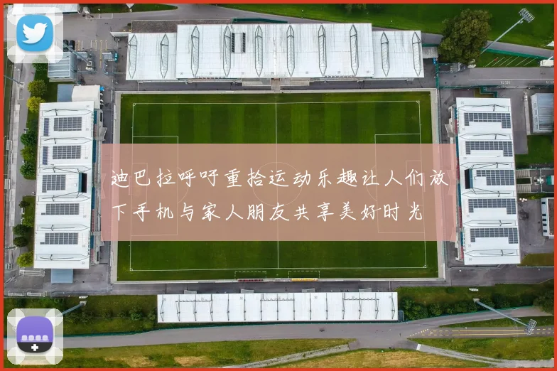 迪巴拉呼吁重拾运动乐趣让人们放下手机与家人朋友共享美好时光