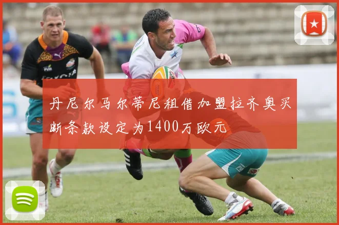 丹尼尔马尔蒂尼租借加盟拉齐奥买断条款设定为1400万欧元