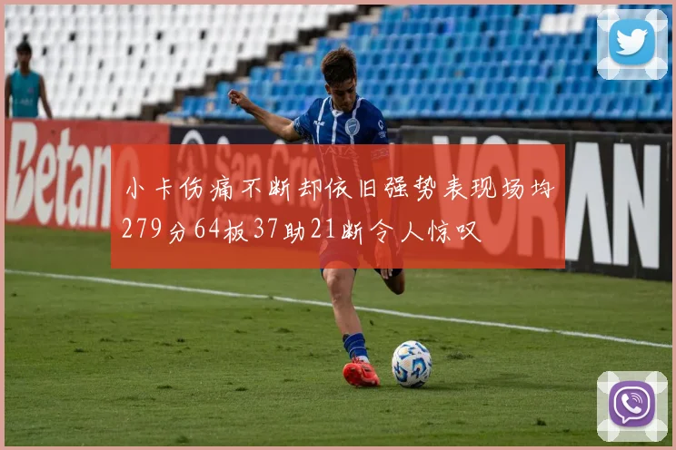 小卡伤痛不断却依旧强势表现场均279分64板37助21断令人惊叹