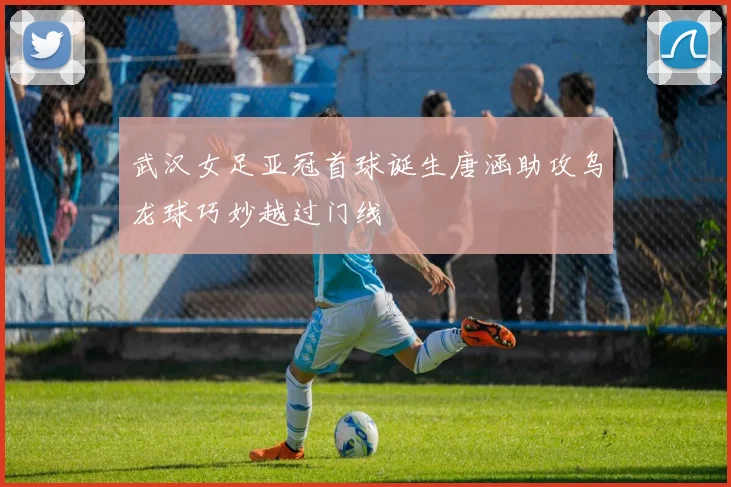 武汉女足亚冠首球诞生唐涵助攻乌龙球巧妙越过门线