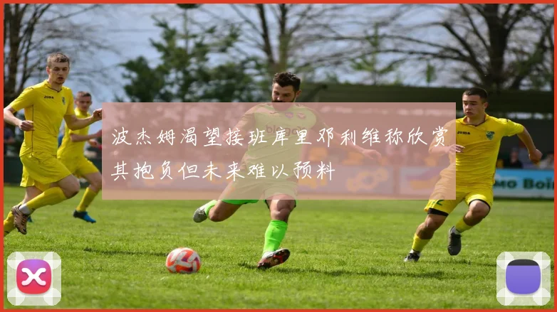 波杰姆渴望接班库里邓利维称欣赏其抱负但未来难以预料
