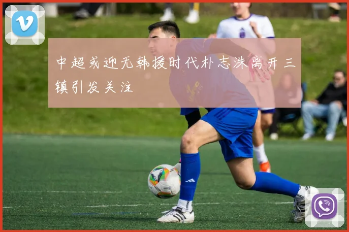 中超或迎无韩援时代朴志洙离开三镇引发关注