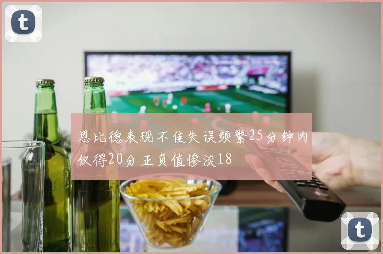 恩比德表现不佳失误频繁25分钟内仅得20分正负值惨淡18