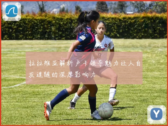 拉拉维亚解析卢卡领导魅力让人自发追随的深厚影响力