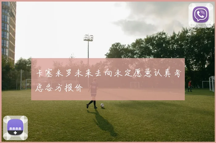 卡塞米罗未来去向未定愿意认真考虑各方报价