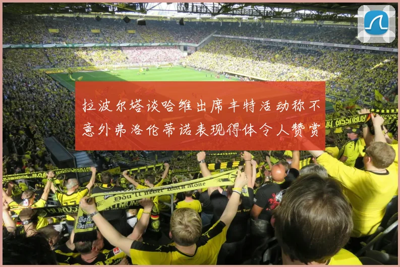 拉波尔塔谈哈维出席丰特活动称不意外弗洛伦蒂诺表现得体令人赞赏