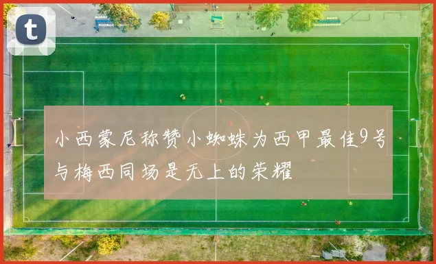 小西蒙尼称赞小蜘蛛为西甲最佳9号与梅西同场是无上的荣耀