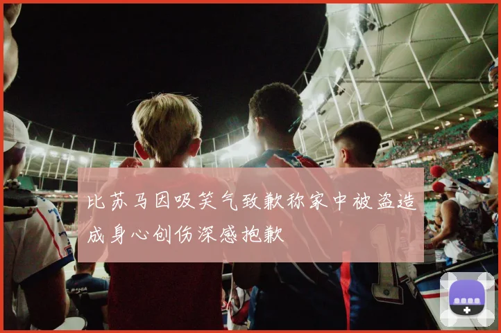 比苏马因吸笑气致歉称家中被盗造成身心创伤深感抱歉