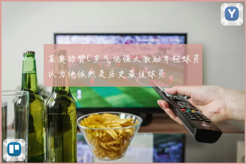 莱奥称赞C罗气场强大激励年轻球员认为他依然是历史最佳球员