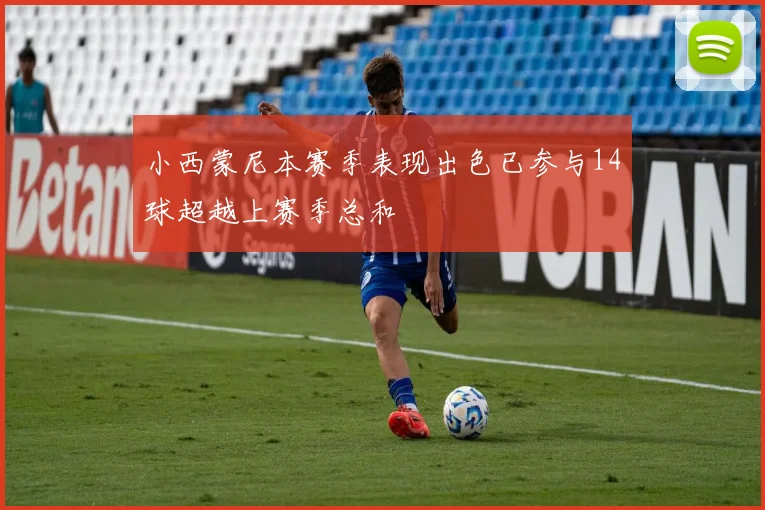 小西蒙尼本赛季表现出色已参与14球超越上赛季总和