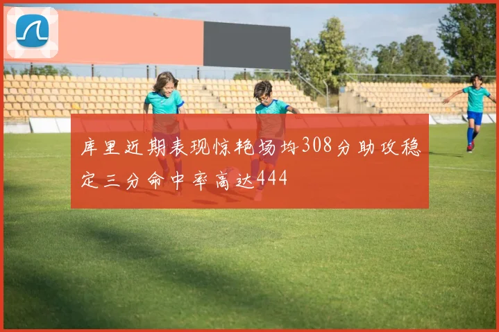 库里近期表现惊艳场均308分助攻稳定三分命中率高达444