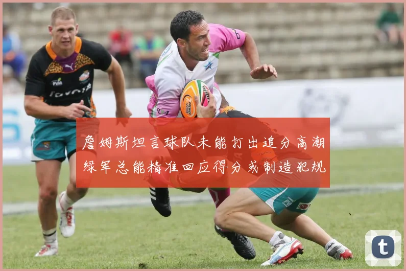 詹姆斯坦言球队未能打出追分高潮绿军总能精准回应得分或制造犯规