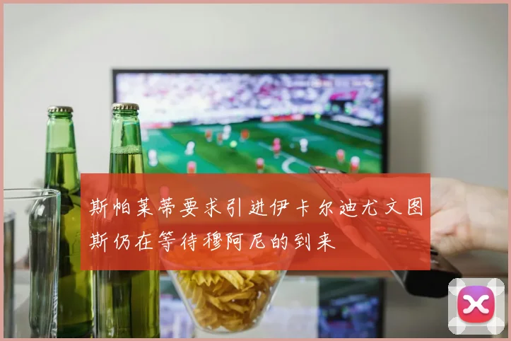 斯帕莱蒂要求引进伊卡尔迪尤文图斯仍在等待穆阿尼的到来