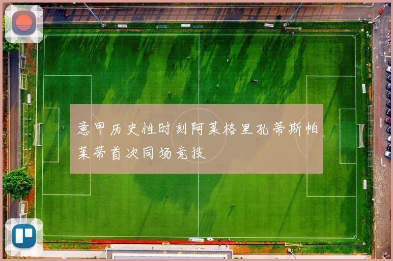 意甲历史性时刻阿莱格里孔蒂斯帕莱蒂首次同场竞技