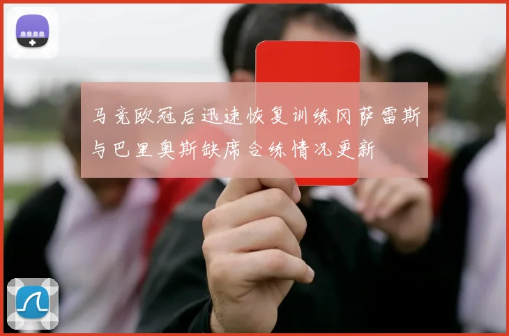 马竞欧冠后迅速恢复训练冈萨雷斯与巴里奥斯缺席合练情况更新