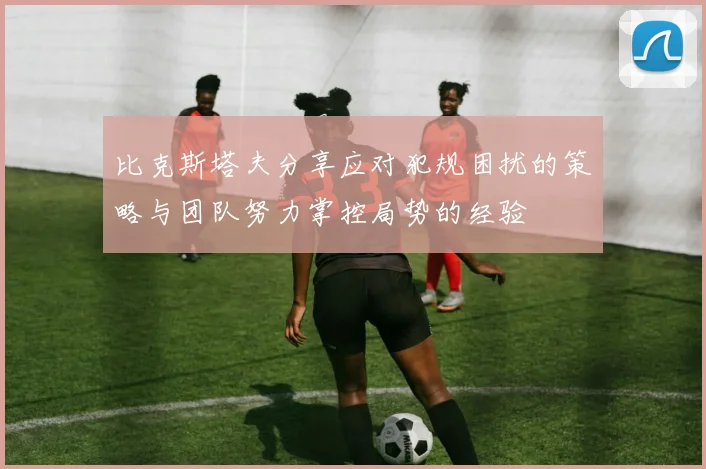 比克斯塔夫分享应对犯规困扰的策略与团队努力掌控局势的经验