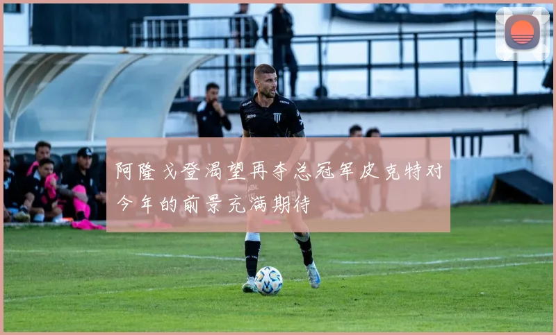 阿隆戈登渴望再夺总冠军皮克特对今年的前景充满期待