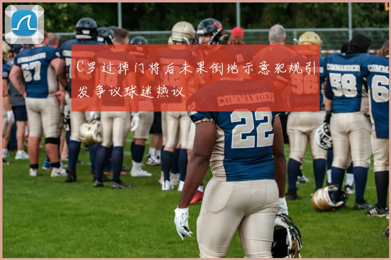 C罗过掉门将后未果倒地示意犯规引发争议球迷热议