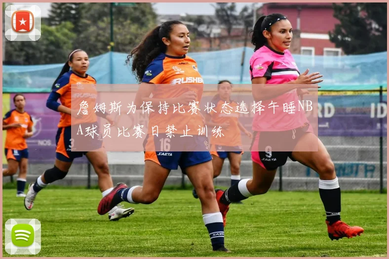 詹姆斯为保持比赛状态选择午睡NBA球员比赛日禁止训练