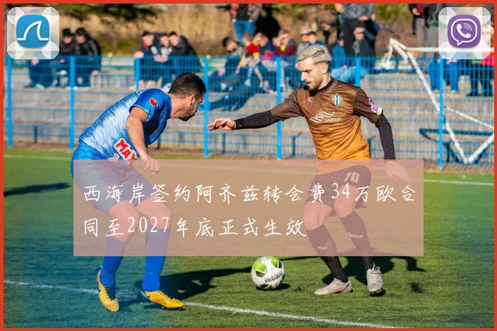 西海岸签约阿齐兹转会费34万欧合同至2027年底正式生效