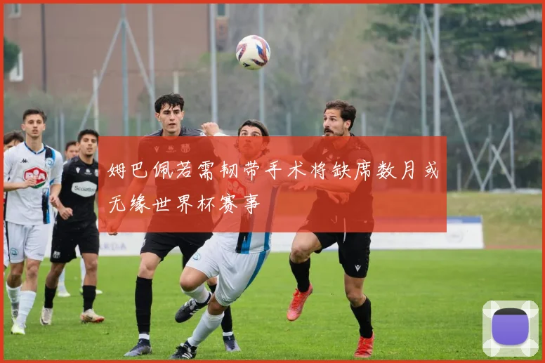 姆巴佩若需韧带手术将缺席数月或无缘世界杯赛事