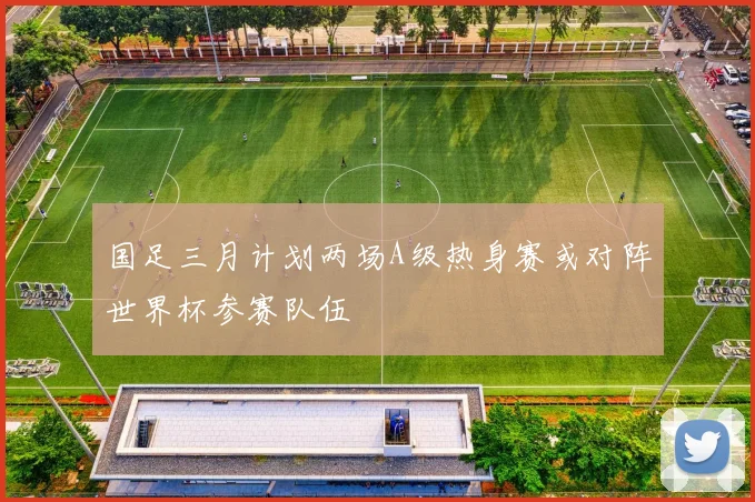 国足三月计划两场A级热身赛或对阵世界杯参赛队伍