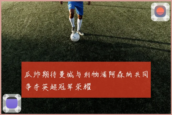 瓜帅期待曼城与利物浦阿森纳共同争夺英超冠军荣耀