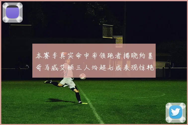 本赛季真实命中率领跑者揭晓约基奇马威艾顿三人均超七成表现惊艳